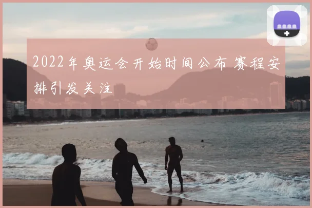 2022年奥运会开始时间公布 赛程安排引发关注