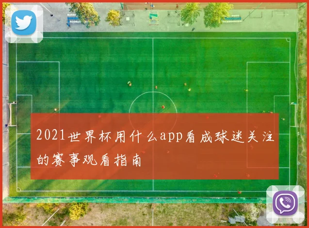 2021世界杯用什么app看成球迷关注的赛事观看指南