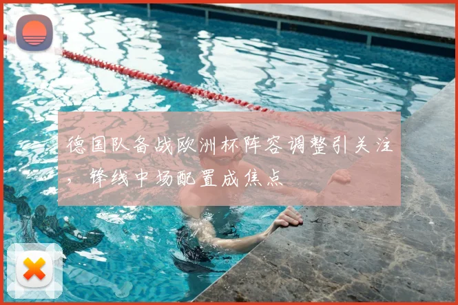 德国队备战欧洲杯阵容调整引关注，锋线中场配置成焦点