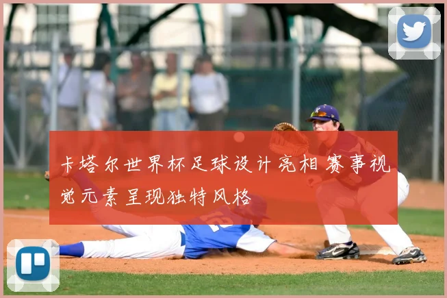 卡塔尔世界杯足球设计亮相 赛事视觉元素呈现独特风格