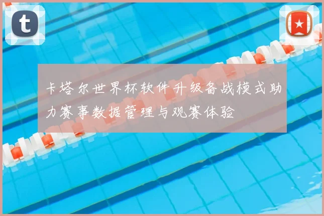 卡塔尔世界杯软件升级备战模式助力赛事数据管理与观赛体验