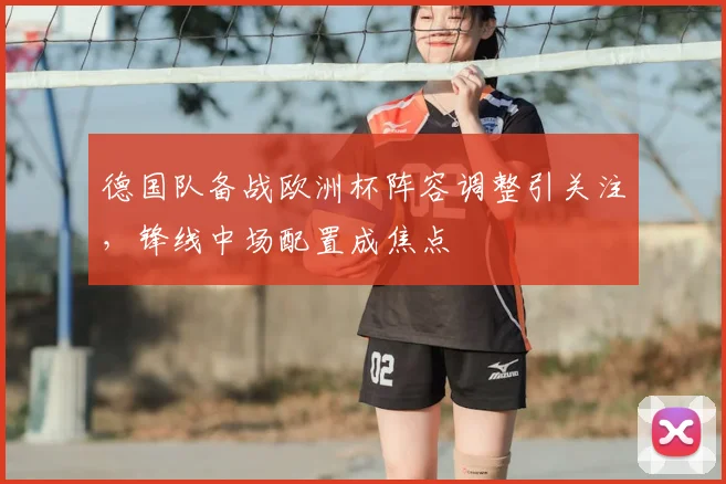德国队备战欧洲杯阵容调整引关注,锋线中场配置成焦点