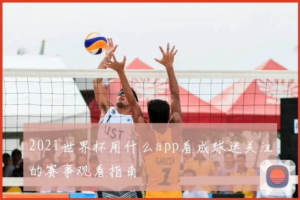 2021世界杯用什么app看成球迷关注的赛事观看指南