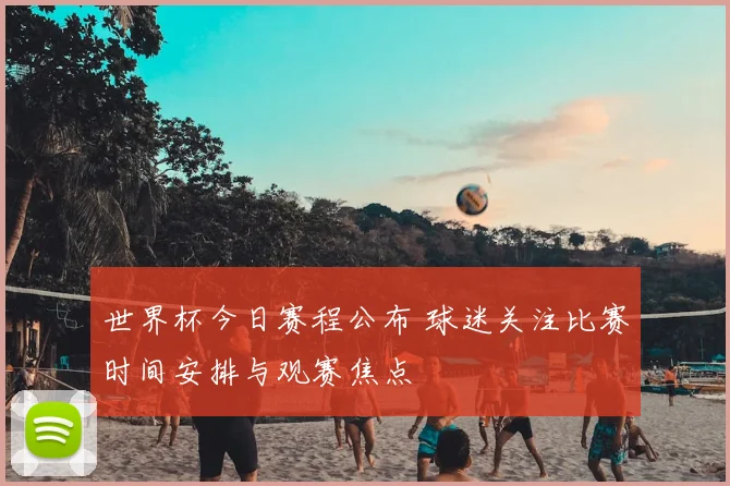 世界杯今日赛程公布 球迷关注比赛时间安排与观赛焦点