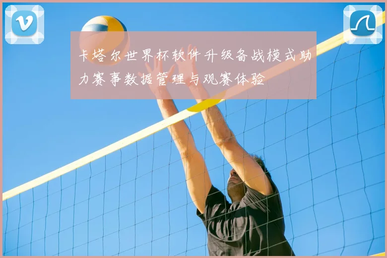 卡塔尔世界杯软件升级备战模式助力赛事数据管理与观赛体验