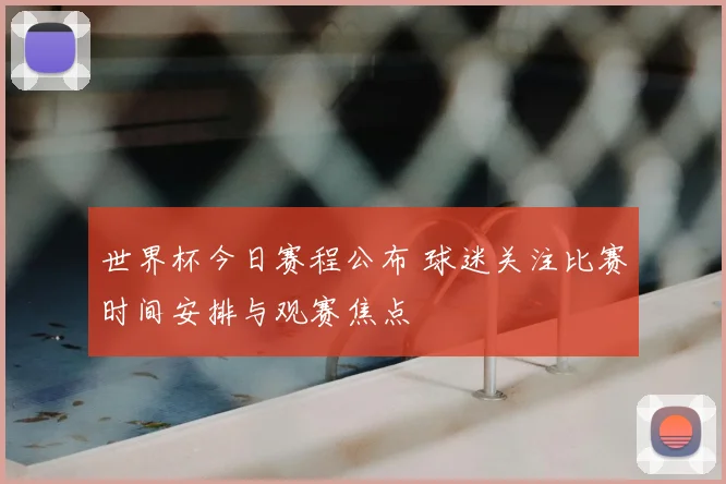 世界杯今日赛程公布 球迷关注比赛时间安排与观赛焦点